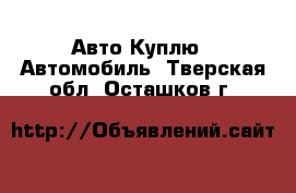 Авто Куплю - Автомобиль. Тверская обл.,Осташков г.